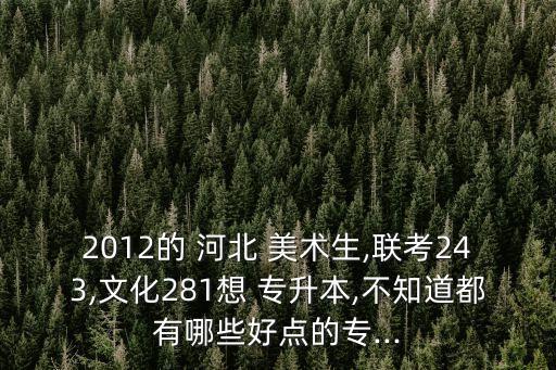 2012的 河北 美術(shù)生,聯(lián)考243,文化281想 專升本,不知道都有哪些好點的專...