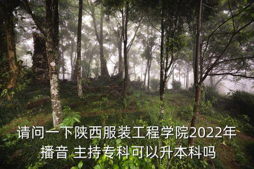 請問一下陜西服裝工程學院2022年 播音 主持專科可以升本科嗎