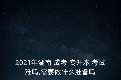 2021年湖南 成考 專升本 考試難嗎,需要做什么準(zhǔn)備嗎