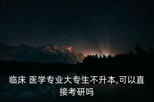 臨床 醫(yī)學(xué)專業(yè)大專生不升本,可以直接考研嗎