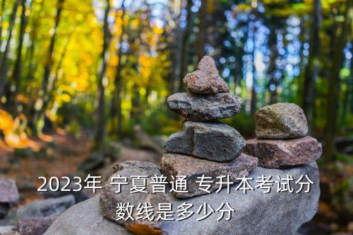 2023年 寧夏普通 專升本考試分數(shù)線是多少分