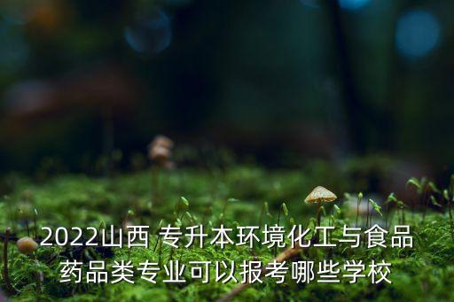 2022山西 專升本環(huán)境化工與食品藥品類專業(yè)可以報考哪些學(xué)校