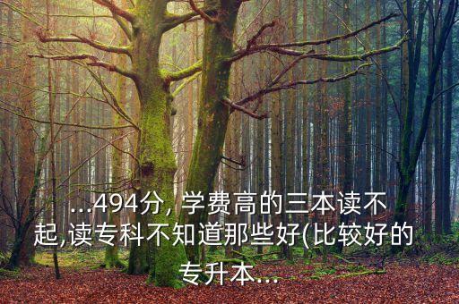 ...494分, 學(xué)費(fèi)高的三本讀不起,讀?？撇恢滥切┖?比較好的 專升本...