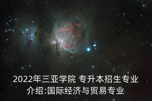 2022年三亞學(xué)院 專升本招生專業(yè)介紹:國(guó)際經(jīng)濟(jì)與貿(mào)易專業(yè)