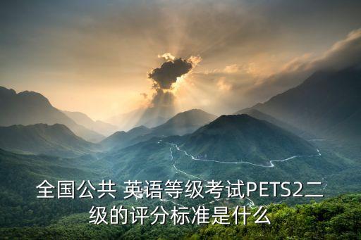 全國公共 英語等級(jí)考試PETS2二級(jí)的評(píng)分標(biāo)準(zhǔn)是什么