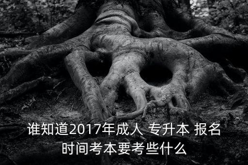 誰知道2017年成人 專升本 報名時間考本要考些什么