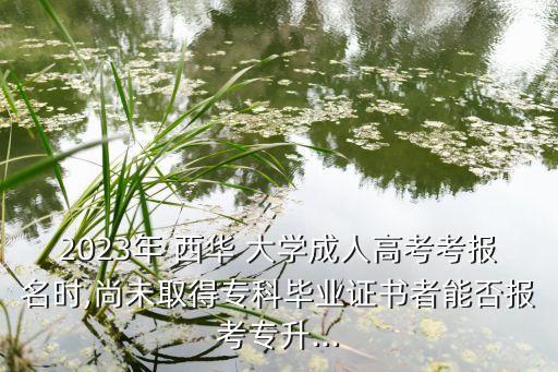 2023年 西華 大學(xué)成人高考考報名時,尚未取得?？飘厴I(yè)證書者能否報考專升...