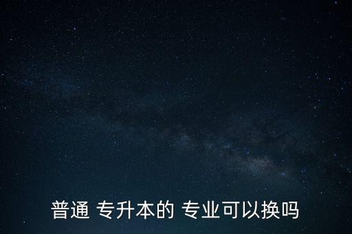 普通 專升本的 專業(yè)可以換嗎