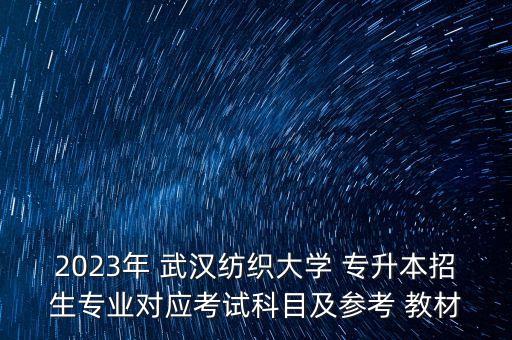 2023年 武漢紡織大學 專升本招生專業(yè)對應考試科目及參考 教材