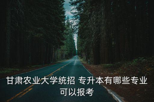 甘肅農業(yè)大學統(tǒng)招 專升本有哪些專業(yè)可以報考