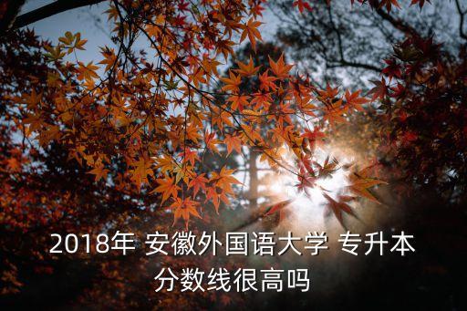 2018年 安徽外國語大學(xué) 專升本分數(shù)線很高嗎