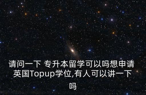 請問一下 專升本留學可以嗎想申請 英國Topup學位,有人可以講一下嗎