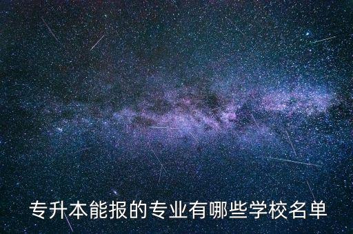  專升本能報的專業(yè)有哪些學校名單