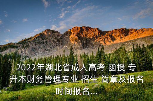 2022年湖北省成人高考 函授 專升本財(cái)務(wù)管理專業(yè) 招生 簡(jiǎn)章及報(bào)名時(shí)間報(bào)名...