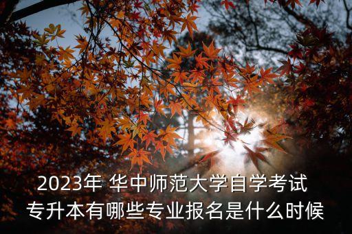 2023年 華中師范大學(xué)自學(xué)考試 專升本有哪些專業(yè)報(bào)名是什么時(shí)候