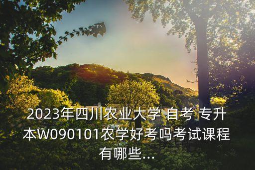 2023年四川農(nóng)業(yè)大學(xué) 自考 專升本W(wǎng)090101農(nóng)學(xué)好考嗎考試課程有哪些...