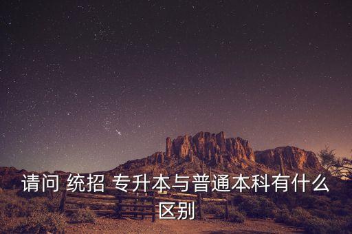 請問 統(tǒng)招 專升本與普通本科有什么區(qū)別