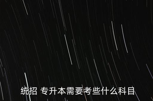  統(tǒng)招 專升本需要考些什么科目