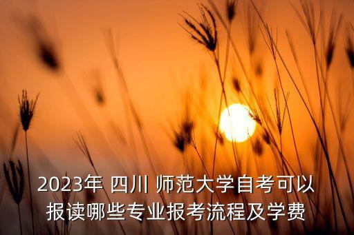 2023年 四川 師范大學(xué)自考可以報讀哪些專業(yè)報考流程及學(xué)費