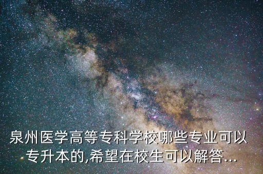 泉州醫(yī)學(xué)高等?？茖W(xué)校哪些專業(yè)可以 專升本的,希望在校生可以解答...