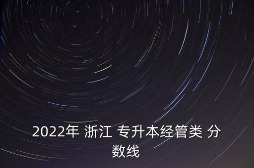 2022年 浙江 專(zhuān)升本經(jīng)管類(lèi) 分?jǐn)?shù)線