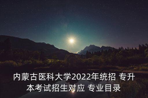 內(nèi)蒙古醫(yī)科大學(xué)2022年統(tǒng)招 專升本考試招生對(duì)應(yīng) 專業(yè)目錄