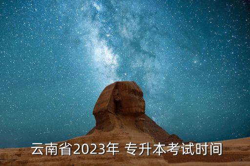  云南省2023年 專升本考試時間