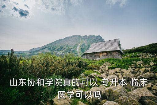 山東協(xié)和學(xué)院真的可以 專升本 臨床 醫(yī)學(xué)可以嗎