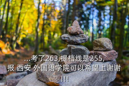 ...考了263,提檔線是255,報 西安 外國語學(xué)院可以希望上謝謝!!!