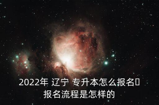 2022年 遼寧 專升本怎么報名?報名流程是怎樣的