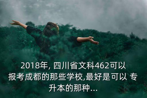 2018年, 四川省文科462可以報(bào)考成都的那些學(xué)校,最好是可以 專升本的那種...