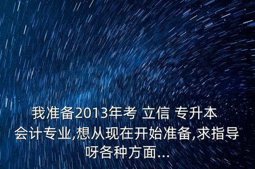 我準備2013年考 立信 專升本 會計專業(yè),想從現(xiàn)在開始準備,求指導(dǎo)呀各種方面...