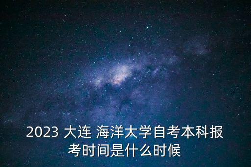 2023 大連 海洋大學(xué)自考本科報考時間是什么時候