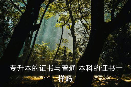  專升本的證書與普通 本科的證書一樣嗎