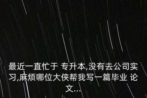 最近一直忙于 專升本,沒有去公司實習(xí),麻煩哪位大俠幫我寫一篇畢業(yè) 論文...