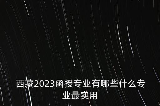  西藏2023函授專(zhuān)業(yè)有哪些什么專(zhuān)業(yè)最實(shí)用