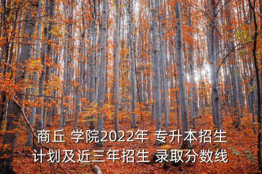  商丘 學(xué)院2022年 專升本招生計(jì)劃及近三年招生 錄取分?jǐn)?shù)線