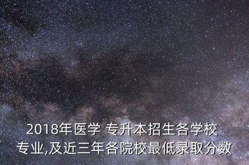 2018年醫(yī)學(xué) 專升本招生各學(xué)校 專業(yè),及近三年各院校最低錄取分數(shù)