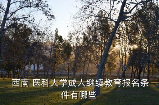  西南 醫(yī)科大學(xué)成人繼續(xù)教育報名條件有哪些