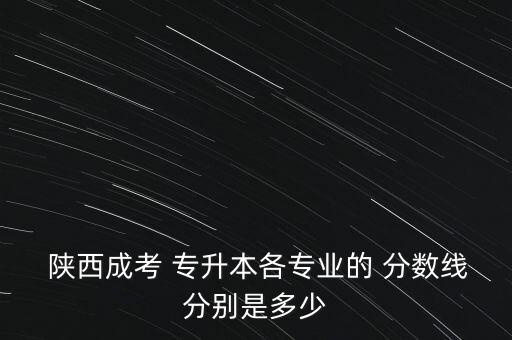  陜西成考 專升本各專業(yè)的 分?jǐn)?shù)線分別是多少