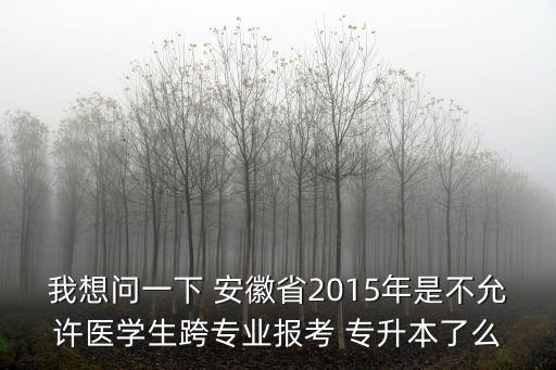 我想問一下 安徽省2015年是不允許醫(yī)學(xué)生跨專業(yè)報考 專升本了么