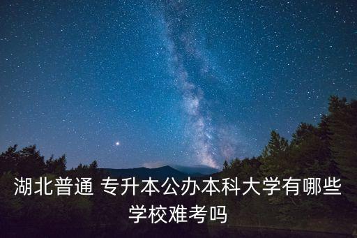 湖北普通 專升本公辦本科大學(xué)有哪些學(xué)校難考嗎