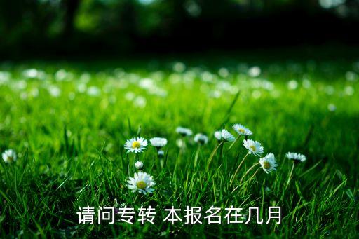 請問專轉(zhuǎn) 本報名在幾月