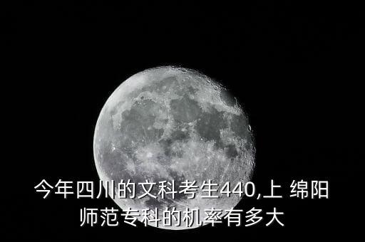 今年四川的文科考生440,上 綿陽(yáng)師范專科的機(jī)率有多大