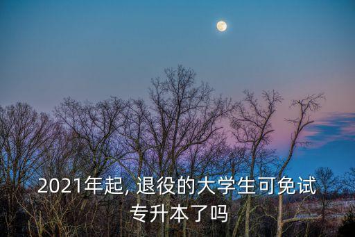 2021年起, 退役的大學(xué)生可免試 專升本了嗎