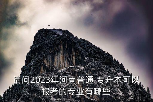 請問2023年河南普通 專升本可以報考的專業(yè)有哪些