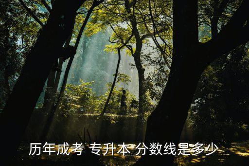 歷年成考 專升本 分?jǐn)?shù)線是多少