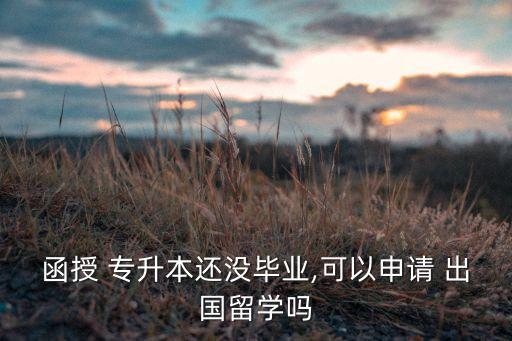 函授 專升本還沒畢業(yè),可以申請 出國留學嗎