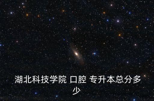  湖北科技學院 口腔 專升本總分多少