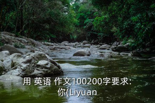 用 英語(yǔ) 作文100200字要求:你(Liyuan